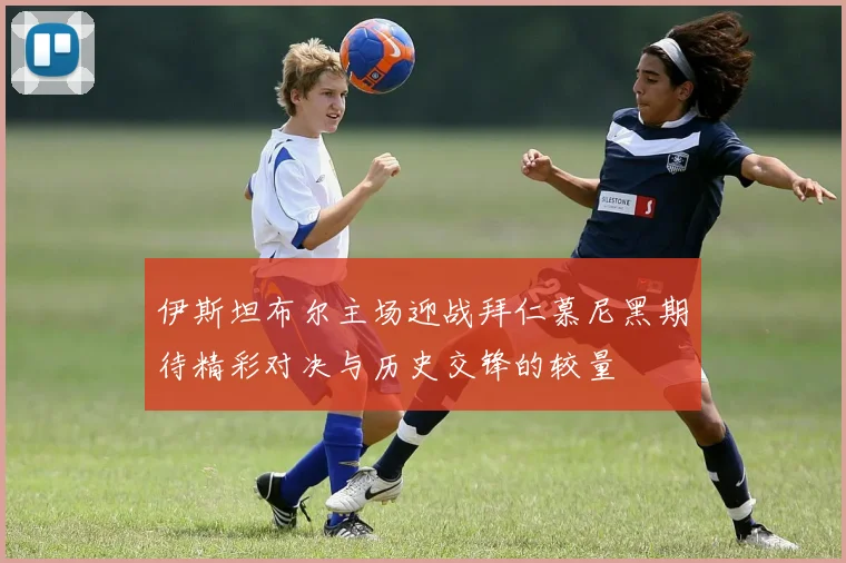 伊斯坦布尔主场迎战拜仁慕尼黑期待精彩对决与历史交锋的较量
