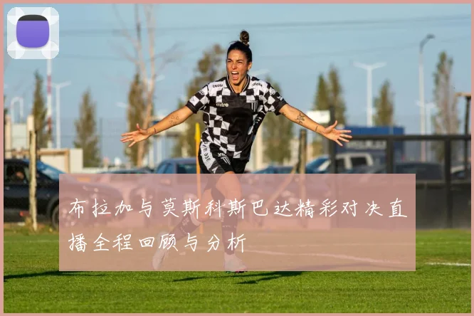 布拉加与莫斯科斯巴达精彩对决直播全程回顾与分析