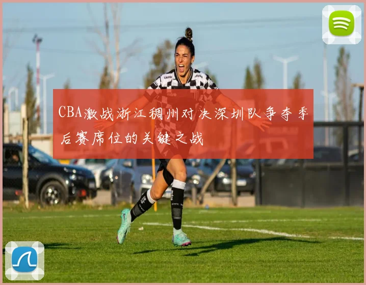 CBA激战浙江稠州对决深圳队争夺季后赛席位的关键之战