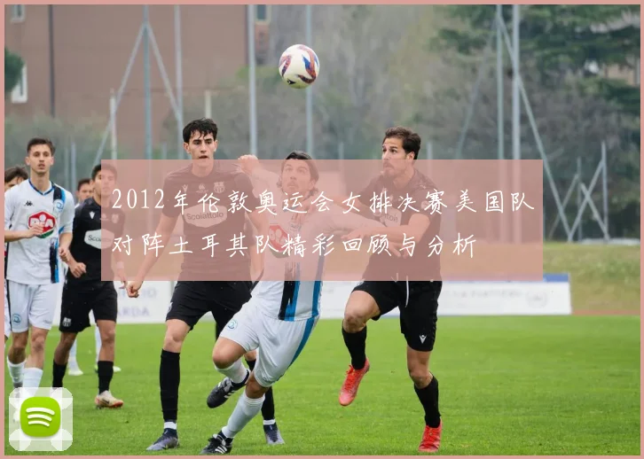 2012年伦敦奥运会女排决赛美国队对阵土耳其队精彩回顾与分析