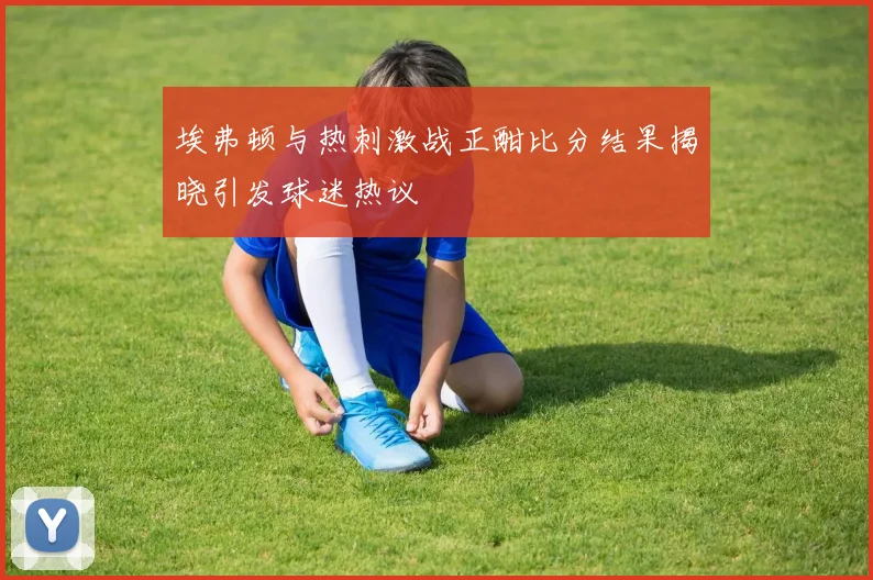 埃弗顿与热刺激战正酣比分结果揭晓引发球迷热议